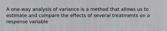 A one-way analysis of variance is a method that allows us to estimate and compare the effects of several treatments on a response variable