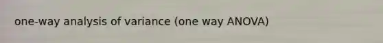 one-way analysis of variance (one way ANOVA)