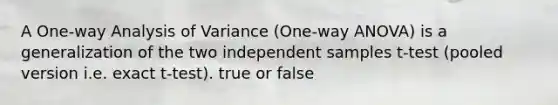 A One-way Analysis of Variance (One-way ANOVA) is a generalization of the two independent samples t-test (pooled version i.e. exact t-test). true or false