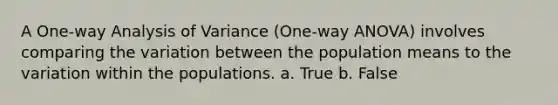 A One-way Analysis of Variance (One-way ANOVA) involves comparing the variation between the population means to the variation within the populations. a. True b. False