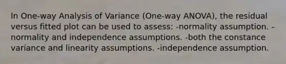 In One-way Analysis of Variance (One-way ANOVA), the residual versus fitted plot can be used to assess: -normality assumption. -normality and independence assumptions. -both the constance variance and linearity assumptions. -independence assumption.