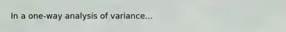 In a one-way analysis of variance...