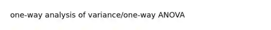 one-way analysis of variance/one-way ANOVA