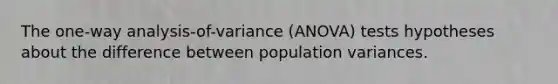 The one-way analysis-of-variance (ANOVA) tests hypotheses about the difference between population variances.