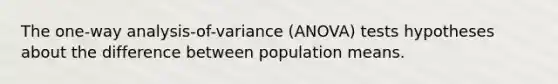 The one-way analysis-of-variance (ANOVA) tests hypotheses about the difference between population means.