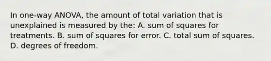 In one-way ANOVA, the amount of total variation that is unexplained is measured by the: A. sum of squares for treatments. B. sum of squares for error. C. total sum of squares. D. degrees of freedom.