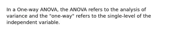 In a One-way ANOVA, the ANOVA refers to the analysis of variance and the "one-way" refers to the single-level of the independent variable.