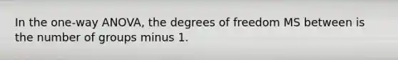 In the one-way ANOVA, the degrees of freedom MS between is the number of groups minus 1.