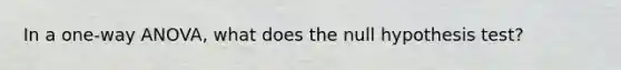 In a one-way ANOVA, what does the null hypothesis test?