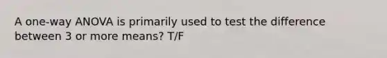 A one-way ANOVA is primarily used to test the difference between 3 or more means? T/F