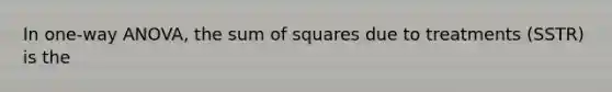 In one-way ANOVA, the <a href='https://www.questionai.com/knowledge/k1Z9hdLZpo-sum-of-squares' class='anchor-knowledge'>sum of squares</a> due to treatments (SSTR) is the