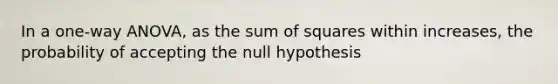 In a one-way ANOVA, as the sum of squares within increases, the probability of accepting the null hypothesis