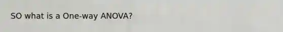 SO what is a One-way ANOVA?