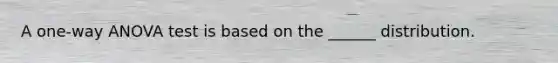 A one-way ANOVA test is based on the ______ distribution.