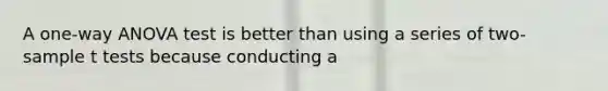 A one-way ANOVA test is better than using a series of two-sample t tests because conducting a