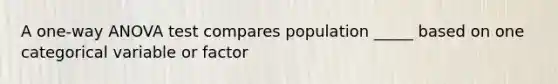 A one-way ANOVA test compares population _____ based on one categorical variable or factor