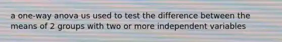 a one-way anova us used to test the difference between the means of 2 groups with two or more independent variables