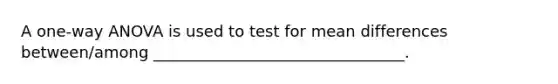 A one-way ANOVA is used to test for mean differences between/among ________________________________.