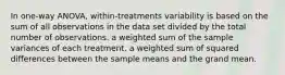 In one-way ANOVA, within-treatments variability is based on the sum of all observations in the data set divided by the total number of observations. a weighted sum of the sample variances of each treatment. a weighted sum of squared differences between the sample means and the grand mean.