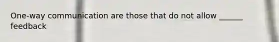 One-way communication are those that do not allow ______ feedback
