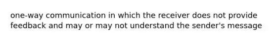 one-way communication in which the receiver does not provide feedback and may or may not understand the sender's message