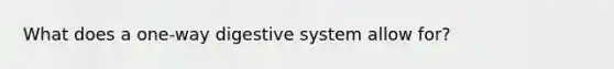 What does a one-way digestive system allow for?