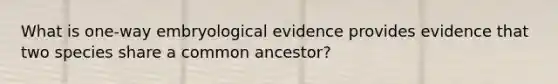 What is one-way embryological evidence provides evidence that two species share a common ancestor?