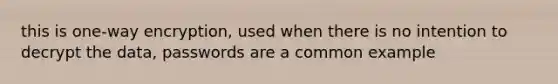 this is one-way encryption, used when there is no intention to decrypt the data, passwords are a common example