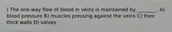 ) The one-way flow of blood in veins is maintained by ________. A) blood pressure B) muscles pressing against the veins C) their thick walls D) valves