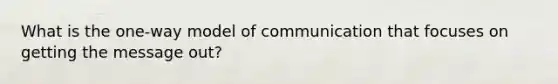 What is the one-way model of communication that focuses on getting the message out?