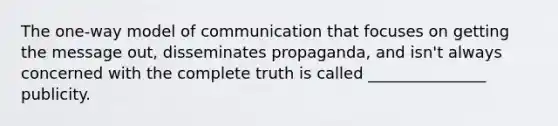 The one-way model of communication that focuses on getting the message out, disseminates propaganda, and isn't always concerned with the complete truth is called _______________ publicity.