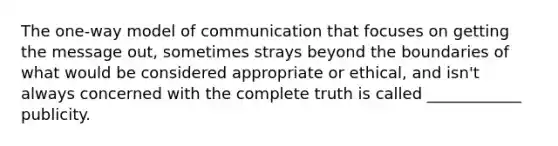 The one-way model of communication that focuses on getting the message out, sometimes strays beyond the boundaries of what would be considered appropriate or ethical, and isn't always concerned with the complete truth is called ____________ publicity.