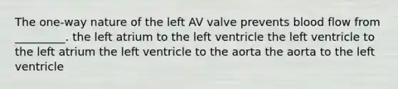 The one-way nature of the left AV valve prevents blood flow from _________. the left atrium to the left ventricle the left ventricle to the left atrium the left ventricle to the aorta the aorta to the left ventricle