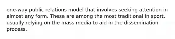 one-way public relations model that involves seeking attention in almost any form. These are among the most traditional in sport, usually relying on the mass media to aid in the dissemination process.