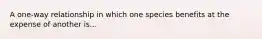A one-way relationship in which one species benefits at the expense of another is...