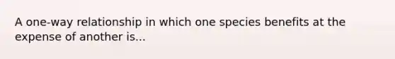 A one-way relationship in which one species benefits at the expense of another is...