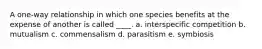 A one-way relationship in which one species benefits at the expense of another is called ____. a. interspecific competition b. mutualism c. commensalism d. parasitism e. symbiosis