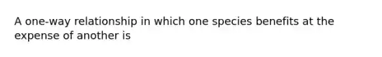 A one-way relationship in which one species benefits at the expense of another is