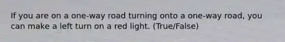 If you are on a one-way road turning onto a one-way road, you can make a left turn on a red light. (True/False)