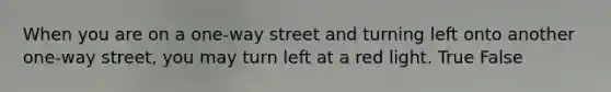 When you are on a one-way street and turning left onto another one-way street, you may turn left at a red light. True False