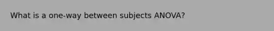 What is a one-way between subjects ANOVA?