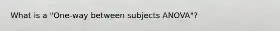 What is a "One-way between subjects ANOVA"?