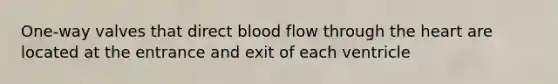 One-way valves that direct blood flow through the heart are located at the entrance and exit of each ventricle