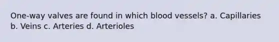 One-way valves are found in which blood vessels? a. Capillaries b. Veins c. Arteries d. Arterioles