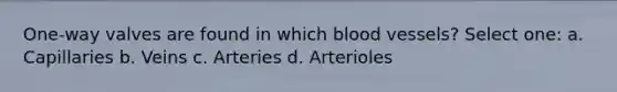 One-way valves are found in which blood vessels? Select one: a. Capillaries b. Veins c. Arteries d. Arterioles