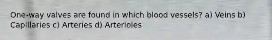 One-way valves are found in which blood vessels? a) Veins b) Capillaries c) Arteries d) Arterioles