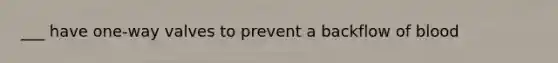 ___ have one-way valves to prevent a backflow of blood