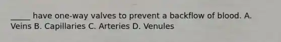 _____ have one-way valves to prevent a backflow of blood. A. Veins B. Capillaries C. Arteries D. Venules