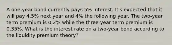 A one-year bond currently pays 5% interest. It's expected that it will pay 4.5% next year and 4% the following year. The two-year term premium is 0.2% while the three-year term premium is 0.35%. What is the interest rate on a two-year bond according to the liquidity premium theory?