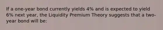 If a one-year bond currently yields 4% and is expected to yield 6% next year, the Liquidity Premium Theory suggests that a two-year bond will be: